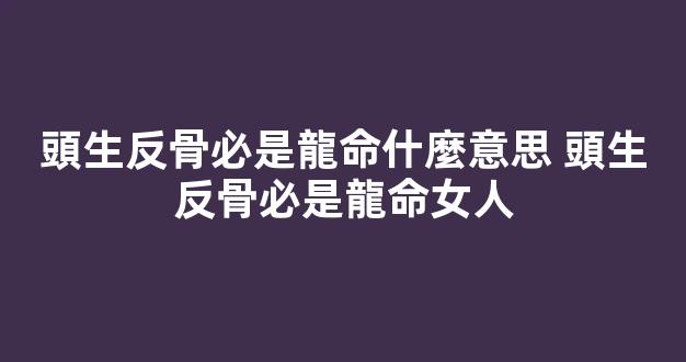 頭生反骨必是龍命什麼意思 頭生反骨必是龍命女人